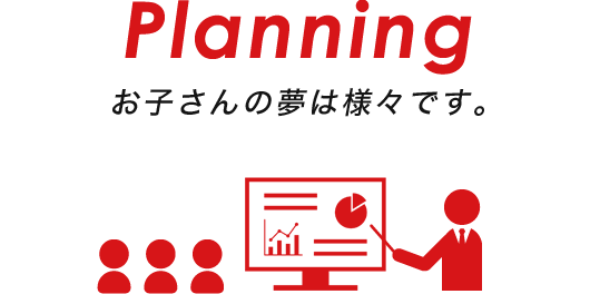 Planning お子さんの目標（夢）は様々です。